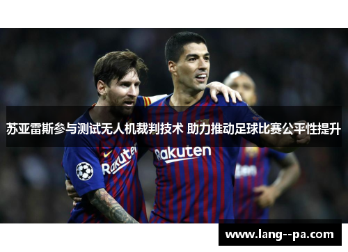 苏亚雷斯参与测试无人机裁判技术 助力推动足球比赛公平性提升 苏亚雷斯参与测试无人机裁判技术 助力推动足球比赛公平性提升