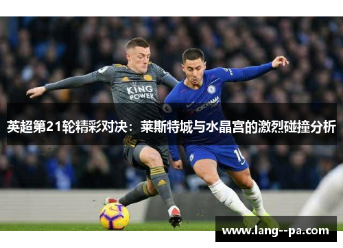 英超第21轮精彩对决:莱斯特城与水晶宫的激烈碰撞分析 英超第21轮精彩对决:莱斯特城与水晶宫的激烈碰撞分析