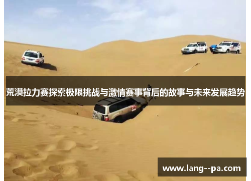 荒漠拉力赛探索极限挑战与激情赛事背后的故事与未来发展趋势