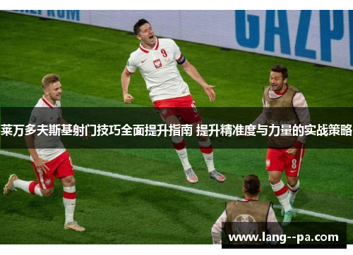 莱万多夫斯基射门技巧全面提升指南 提升精准度与力量的实战策略 莱万多夫斯基射门技巧全面提升指南 提升精准度与力量的实战策略