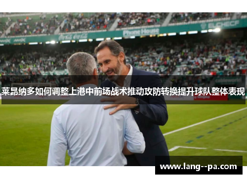 莱昂纳多如何调整上港中前场战术推动攻防转换提升球队整体表现