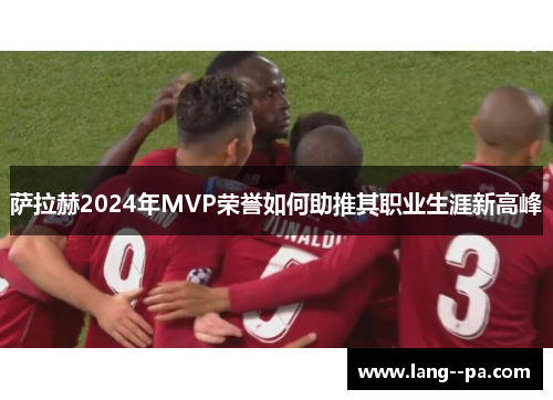 萨拉赫2024年MVP荣誉如何助推其职业生涯新高峰