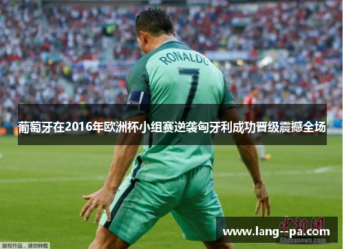 葡萄牙在2016年欧洲杯小组赛逆袭匈牙利成功晋级震撼全场