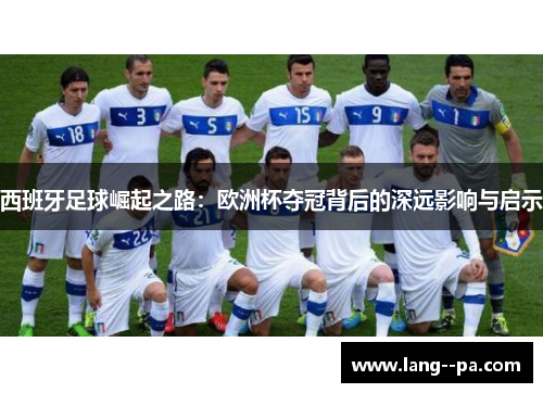 西班牙足球崛起之路：欧洲杯夺冠背后的深远影响与启示