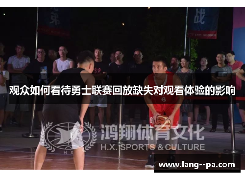 观众如何看待勇士联赛回放缺失对观看体验的影响 观众如何看待勇士联赛回放缺失对观看体验的影响