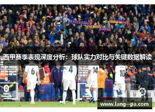 西甲赛季表现深度分析：球队实力对比与关键数据解读