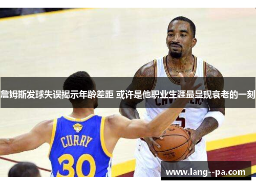 詹姆斯发球失误揭示年龄差距 或许是他职业生涯最显现衰老的一刻 詹姆斯发球失误揭示年龄差距 或许是他职业生涯最显现衰老的一刻