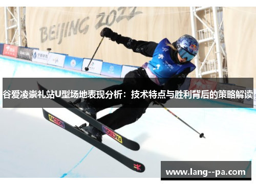 谷爱凌崇礼站U型场地表现分析：技术特点与胜利背后的策略解读
