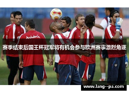 赛季结束后国王杯冠军将有机会参与欧洲赛事激烈角逐