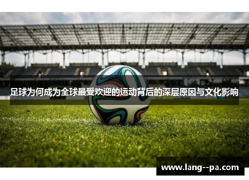 足球为何成为全球最受欢迎的运动背后的深层原因与文化影响