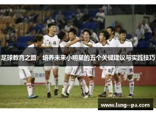 足球教育之路：培养未来小明星的五个关键建议与实践技巧