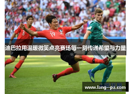 迪巴拉用温暖微笑点亮赛场每一刻传递希望与力量