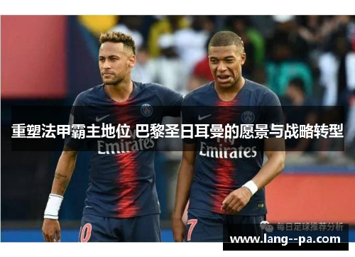 重塑法甲霸主地位 巴黎圣日耳曼的愿景与战略转型