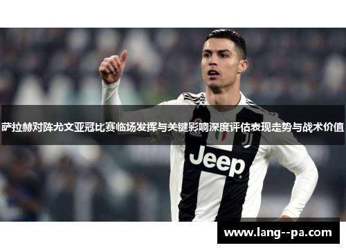 萨拉赫对阵尤文亚冠比赛临场发挥与关键影响深度评估表现走势与战术价值