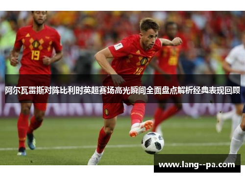 阿尔瓦雷斯对阵比利时英超赛场高光瞬间全面盘点解析经典表现回顾