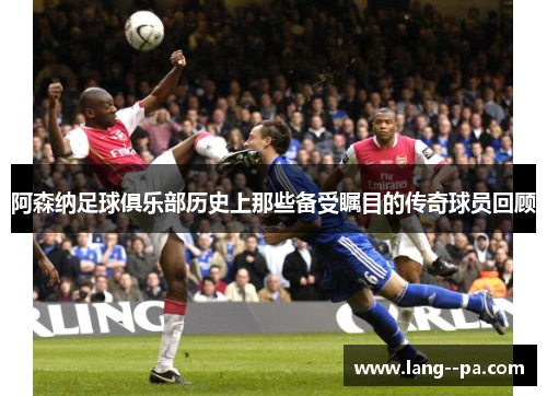 阿森纳足球俱乐部历史上那些备受瞩目的传奇球员回顾 阿森纳足球俱乐部历史上那些备受瞩目的传奇球员回顾