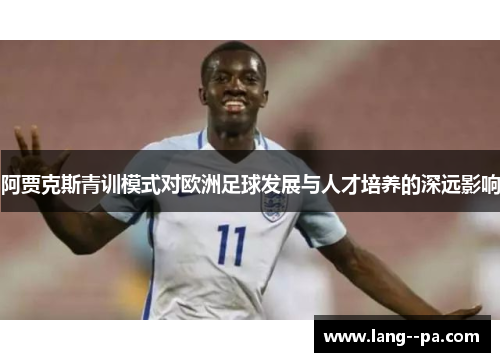 阿贾克斯青训模式对欧洲足球发展与人才培养的深远影响 阿贾克斯青训模式对欧洲足球发展与人才培养的深远影响