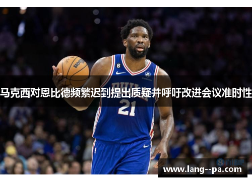 马克西对恩比德频繁迟到提出质疑并呼吁改进会议准时性