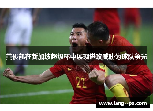 黄俊凯在新加坡超级杯中展现进攻威胁为球队争光 黄俊凯在新加坡超级杯中展现进攻威胁为球队争光