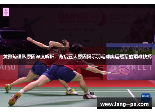 黄雅琼退队原因深度解析:背后五大原因揭示羽毛球奥运冠军的艰难抉择 黄雅琼退队原因深度解析:背后五大原因揭示羽毛球奥运冠军的艰难抉择