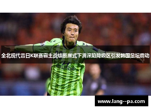 全北现代昔日K联赛霸主战绩断崖式下滑深陷降级区引发韩国足坛震动