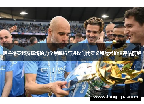 哈兰德英超赛场统治力全景解析与进攻时代意义和战术价值评估前瞻
