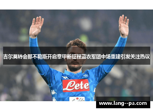 吉尔莫转会那不勒斯开启意甲新征程蓝衣军团中场重建引发关注热议 吉尔莫转会那不勒斯开启意甲新征程蓝衣军团中场重建引发关注热议