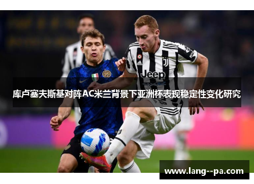 库卢塞夫斯基对阵AC米兰背景下亚洲杯表现稳定性变化研究 库卢塞夫斯基对阵AC米兰背景下亚洲杯表现稳定性变化研究