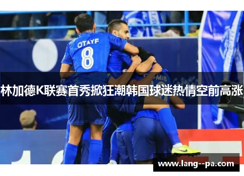 林加德K联赛首秀掀狂潮韩国球迷热情空前高涨 林加德K联赛首秀掀狂潮韩国球迷热情空前高涨