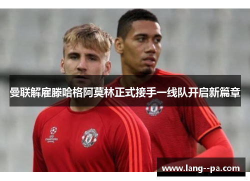 曼联解雇滕哈格阿莫林正式接手一线队开启新篇章 曼联解雇滕哈格阿莫林正式接手一线队开启新篇章