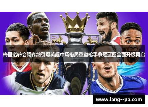 梅里诺转会阿森纳引爆英超中场格局重塑枪手争冠蓝图全面升级再启