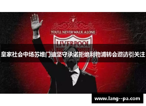 皇家社会中场苏维门迪坚守承诺拒绝利物浦转会邀请引关注