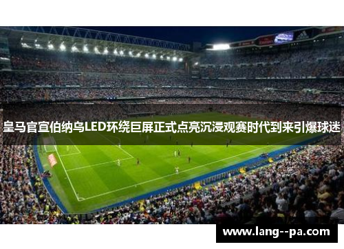 皇马官宣伯纳乌LED环绕巨屏正式点亮沉浸观赛时代到来引爆球迷 皇马官宣伯纳乌LED环绕巨屏正式点亮沉浸观赛时代到来引爆球迷