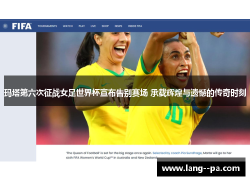 玛塔第六次征战女足世界杯宣布告别赛场 承载辉煌与遗憾的传奇时刻 玛塔第六次征战女足世界杯宣布告别赛场 承载辉煌与遗憾的传奇时刻