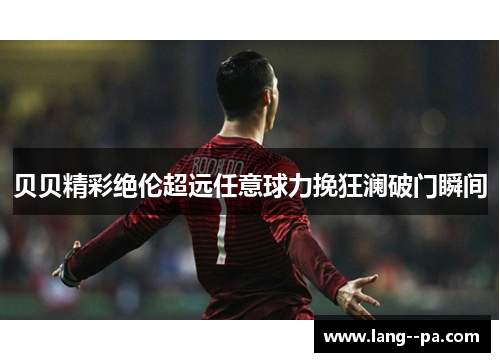 贝贝精彩绝伦超远任意球力挽狂澜破门瞬间 贝贝精彩绝伦超远任意球力挽狂澜破门瞬间