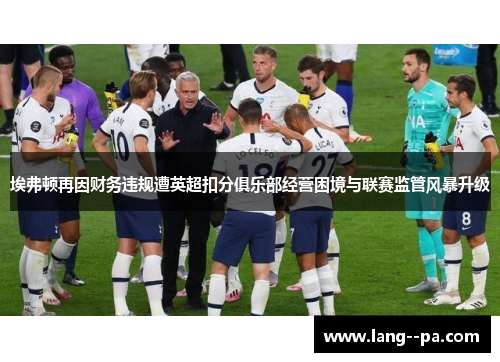 埃弗顿再因财务违规遭英超扣分俱乐部经营困境与联赛监管风暴升级 埃弗顿再因财务违规遭英超扣分俱乐部经营困境与联赛监管风暴升级