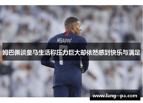 姆巴佩谈皇马生活称压力巨大却依然感到快乐与满足