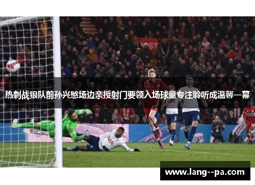 热刺战狼队前孙兴慜场边亲授射门要领入场球童专注聆听成温馨一幕