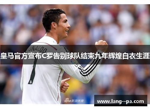 皇马官方宣布C罗告别球队结束九年辉煌白衣生涯