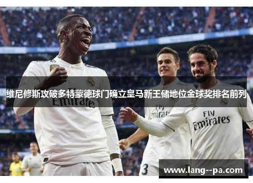 维尼修斯攻破多特蒙德球门确立皇马新王储地位金球奖排名前列