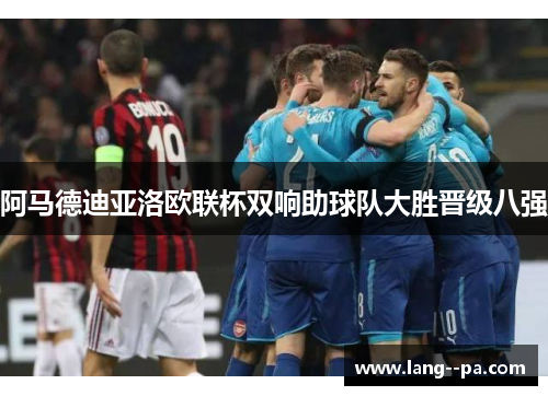 阿马德迪亚洛欧联杯双响助球队大胜晋级八强