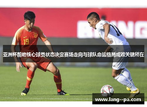 亚洲杯前瞻核心球员状态决定赛场走向与球队命运格局成败关键所在