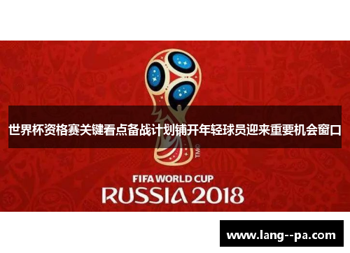 世界杯资格赛关键看点备战计划铺开年轻球员迎来重要机会窗口