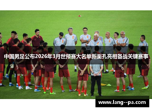 中国男足公布2026年3月世预赛大名单新面孔亮相备战关键赛事 中国男足公布2026年3月世预赛大名单新面孔亮相备战关键赛事