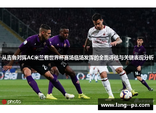 从吉鲁对阵AC米兰看世界杯赛场临场发挥的全面评估与关键表现分析