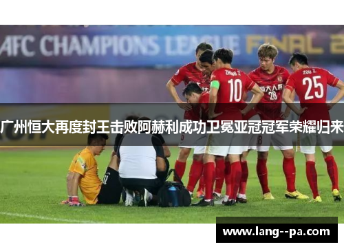 广州恒大再度封王击败阿赫利成功卫冕亚冠冠军荣耀归来