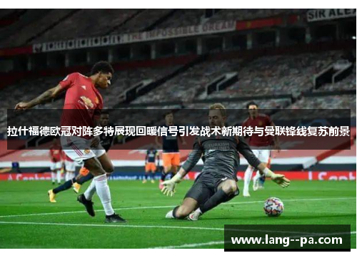 拉什福德欧冠对阵多特展现回暖信号引发战术新期待与曼联锋线复苏前景 拉什福德欧冠对阵多特展现回暖信号引发战术新期待与曼联锋线复苏前景