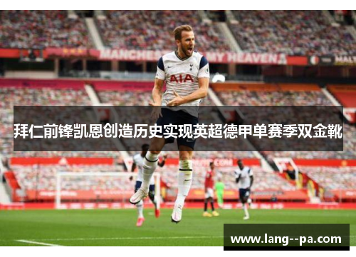 拜仁前锋凯恩创造历史实现英超德甲单赛季双金靴 拜仁前锋凯恩创造历史实现英超德甲单赛季双金靴