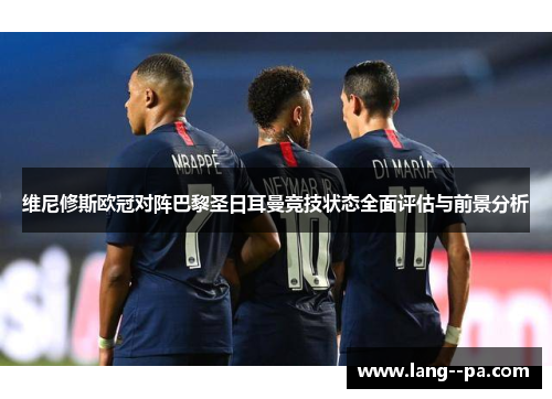 维尼修斯欧冠对阵巴黎圣日耳曼竞技状态全面评估与前景分析