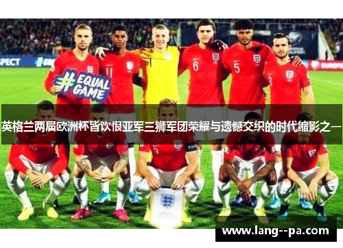 英格兰两届欧洲杯皆饮恨亚军三狮军团荣耀与遗憾交织的时代缩影之一